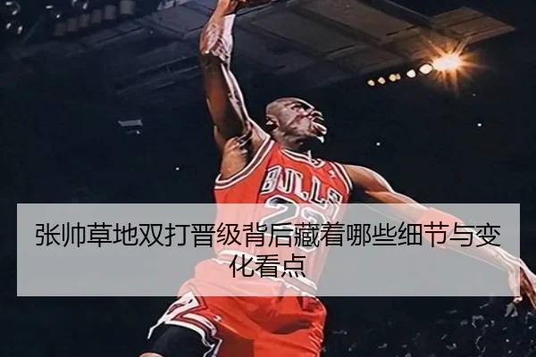 张帅草地双打晋级背后藏着哪些细节与变化看点